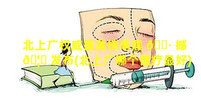 北上广权威医美榜单震 🌷 撼 🦉 发布(北上广哪个医疗最好)